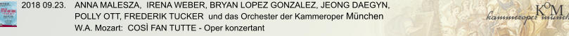 2018 09.23.	ANNA MALESZA,  IRENA WEBER, BRYAN LOPEZ GONZALEZ, JEONG DAEGYN, POLLY OTT, FREDERIK TUCKER  und das Orchester der Kammeroper München W.A. Mozart:  COSÌ FAN TUTTE - Oper konzertant