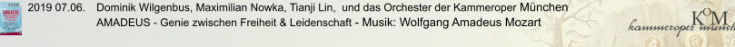2019 07.06.	Dominik Wilgenbus, Maximilian Nowka, Tianji Lin,  und das Orchester der Kammeroper München AMADEUS - Genie zwischen Freiheit & Leidenschaft - Musik: Wolfgang Amadeus Mozart